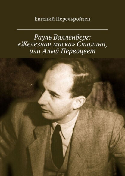 Рауль Валленберг: «Железная маска» Сталина, или Алый Первоцвет - Евгений Перельройзен