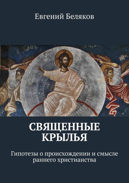 Священные крылья. Гипотезы о происхождении и смысле раннего христианства - Евгений Беляков