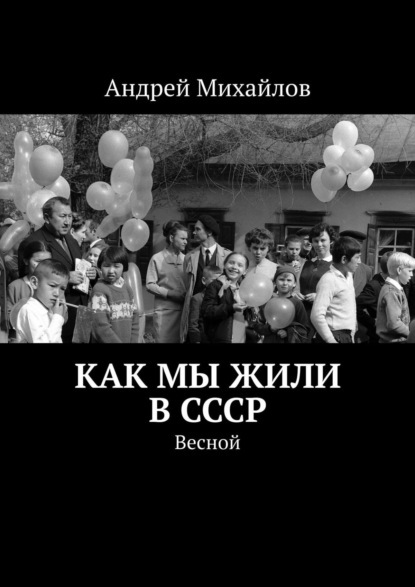 Как мы жили в СССР. Весной — Андрей Михайлов