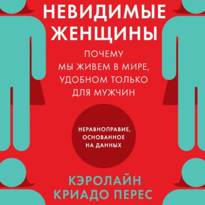 Невидимые женщины. Почему мы живем в мире, удобном только для мужчин. Неравноправие, основанное на данных — Кэролайн Криадо Перес