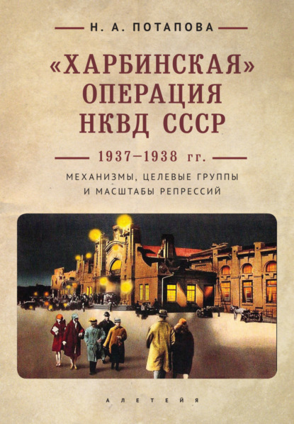 «Харбинская» операция НКВД СССР 1937–1938 гг. Механизмы, целевые группы и масштабы репрессий - Наталья Потапова