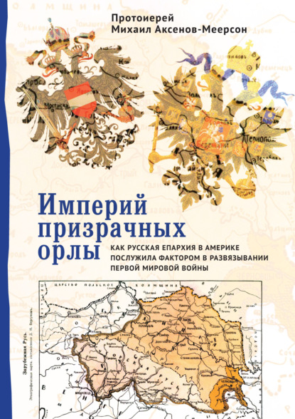 Империй призрачных орлы. Как русская епархия в Америке послужила фактором в развязывании Первой мировой войны - протоиерей Михаил Аксенов-Меерсон