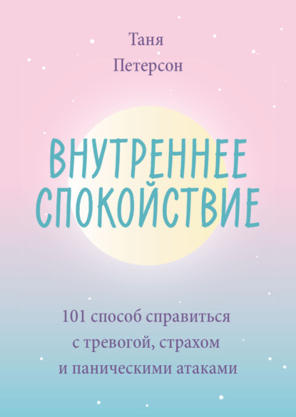 Внутреннее спокойствие. 101 способ справиться с тревогой, страхом и паническими атаками - Таня Петерсон