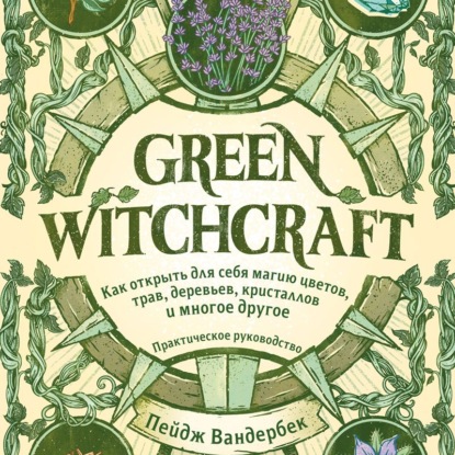 Green Witchcraft. Как открыть для себя магию цветов, трав, деревьев, кристаллов и многое другое - Пейдж Вандербек