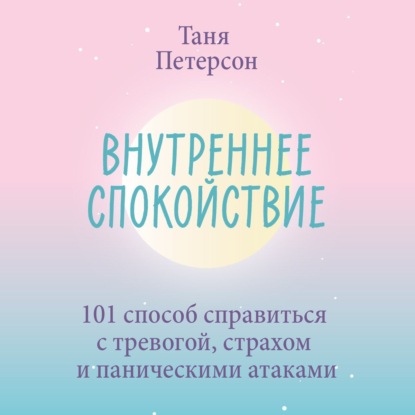 Внутреннее спокойствие. 101 способ справиться с тревогой, страхом и паническими атаками - Таня Петерсон