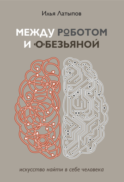 Между роботом и обезьяной. Искусство найти в себе человека - Илья Латыпов