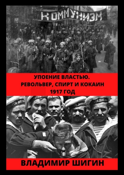 Упоение властью. Револьвер, спирт и кокаин. 1917 год - Владимир Шигин