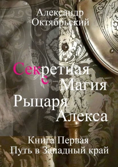 Секретная магия рыцаря Алекса. Книга Первая. Путь в Западный край - Александр Октябрьский