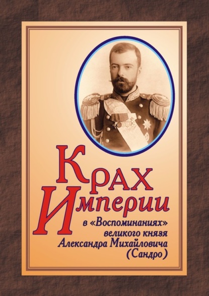 КРАХ ИМПЕРИИ в «Воспоминаниях» великого князя Александра Михайловича (Сандро) — Юрий Дрюков