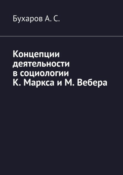 Концепции деятельности в социологии К. Маркса и М. Вебера - Бухаров А. С.