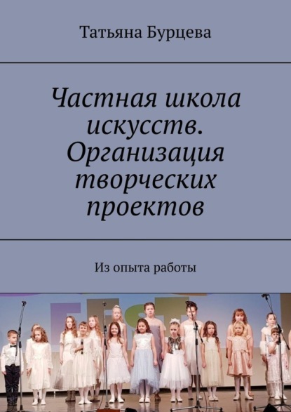 Частная школа искусств. Организация творческих проектов. Из опыта работы - Татьяна Бурцева