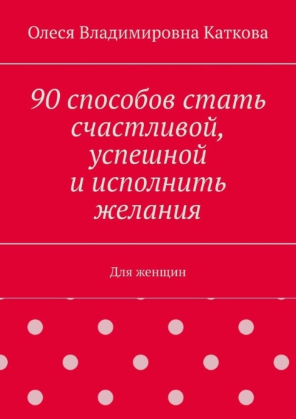 90 способов стать счастливой, успешной и исполнить желания. Для женщин - Олеся Владимировна Каткова