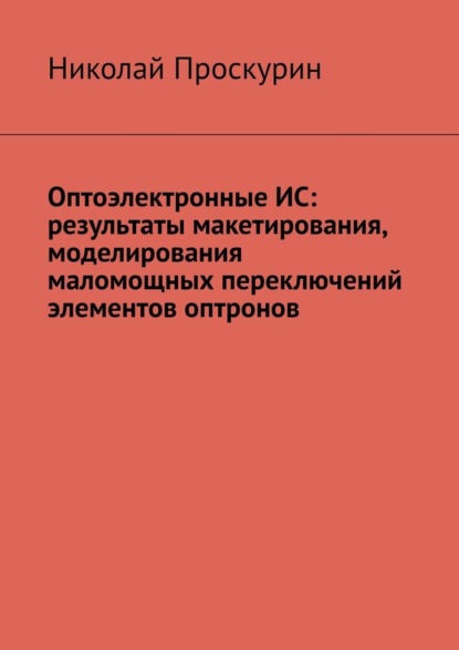 Оптоэлектронные ИС: результаты макетирования, моделирования маломощных переключений элементов оптронов - Николай Проскурин