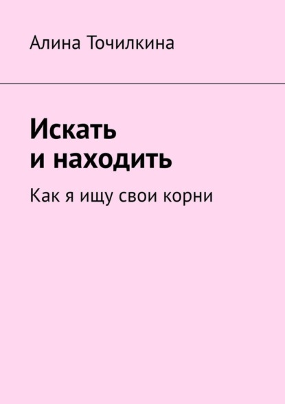 Искать и находить. Как я ищу свои корни - Алина Точилкина