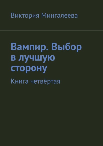 Вампир. Выбор в лучшую сторону. Книга четвёртая - Виктория Мингалеева