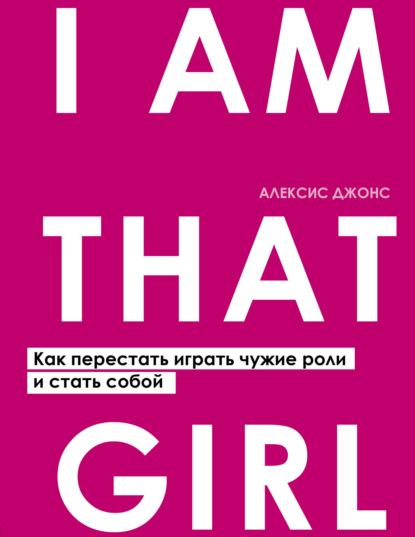 I Am That Girl. Как перестать играть чужие роли и стать собой - Алексис Джонс