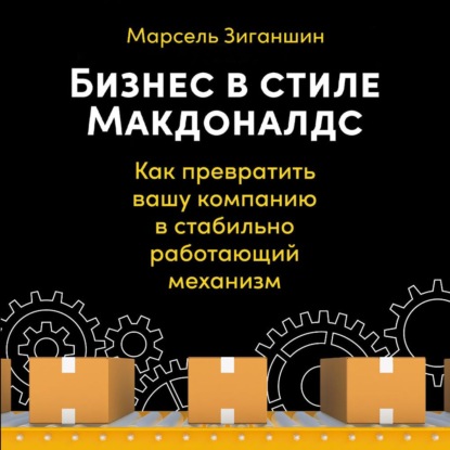 Бизнес в стиле «Макдоналдс». Как превратить вашу компанию в стабильно работающий механизм - Марсель Зиганшин