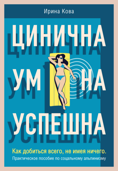 Цинична. Умна. Успешна. Как добиться всего, не имея ничего. Практическое пособие по социальному альпинизму - Ирина Кова