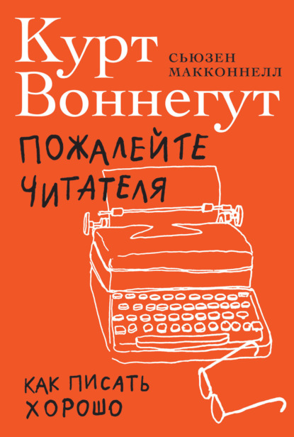 Пожалейте читателя. Как писать хорошо — Курт Воннегут