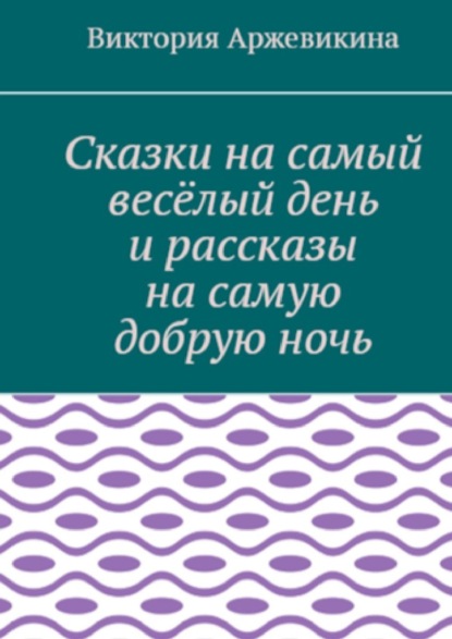 Сказки на самый весёлый день и рассказы на самую добрую ночь - Виктория Алексеевна Аржевикина