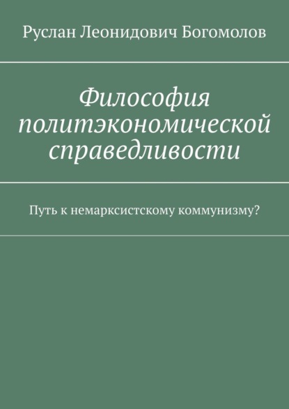 Философия политэкономической справедливости. Путь к немарксистскому коммунизму? — Руслан Леонидович Богомолов