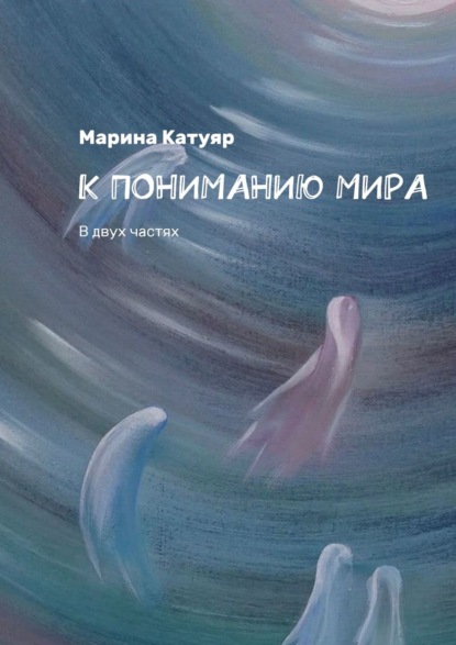 К ПОНИМАНИЮ МИРА. В двух частях — Марина Катуяр