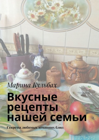 Вкусные рецепты нашей семьи. Секреты любимых домашних блюд - Марина Кульбах