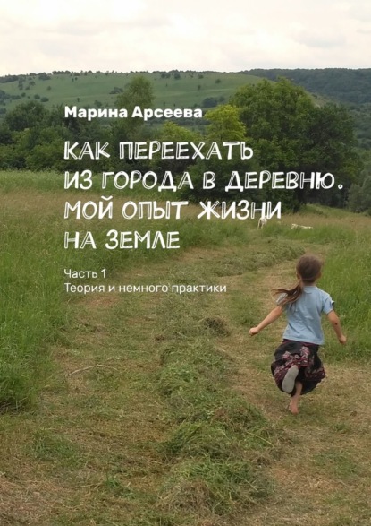 Как переехать из города в деревню. Мой опыт жизни на земле. Часть 1. Теория и немного практики - Марина Николаевна Арсеева