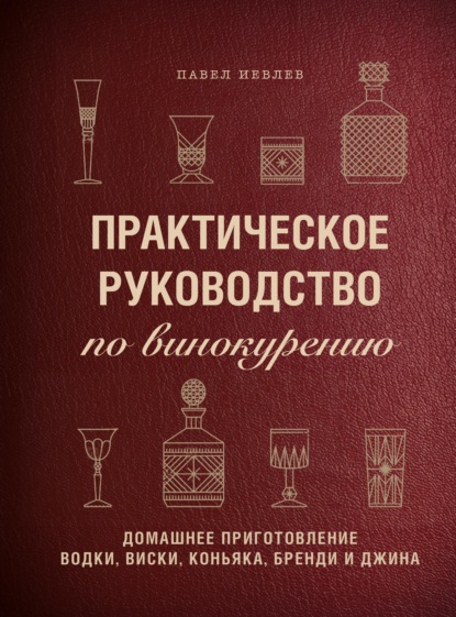 Практическое руководство по винокурению. Домашнее приготовление водки, виски, коньяка, бренди и джина — Павел Сергеевич Иевлев