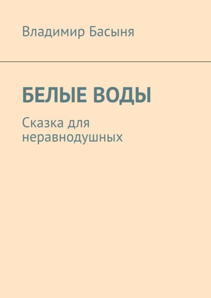 БЕЛЫЕ ВОДЫ. Сказка для неравнодушных — Владимир Басыня