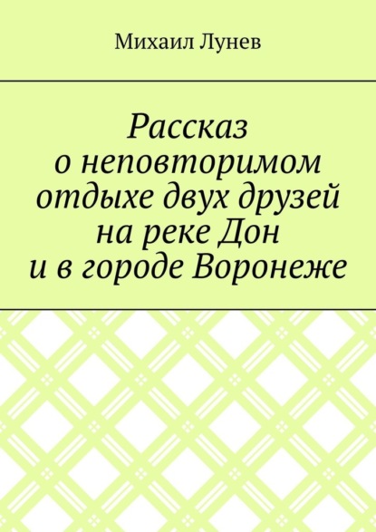 Рассказ о неповторимом отдыхе двух друзей на реке Дон и в городе Воронеже — Михаил Александрович Лунев