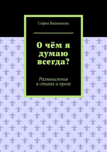 О чём я думаю всегда? Размышления в стихах и прозе — София Вишнякова