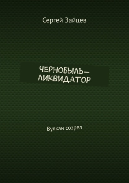 Чернобыль-ликвидатор. Вулкан созрел - Сергей Зайцев