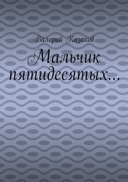 Мальчик пятидесятых… - Валерий Казаков