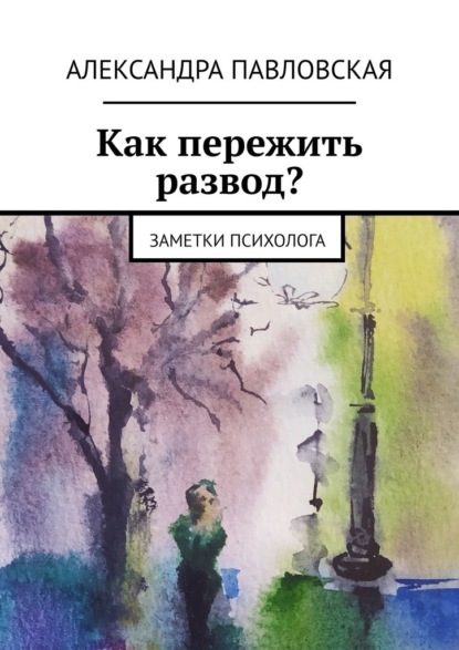 Как пережить развод? Заметки психолога - Александра Павловская