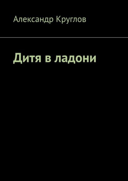 Дитя в ладони - Александр Круглов