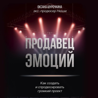 Продавец эмоций. Как создать и спродюсировать громкий проект - Оксана Шурочкина