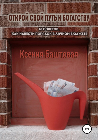 Открой свой путь к богатству. 18 советов, как навести порядок в личном бюджете - Ксения Баштовая