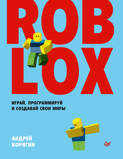 Roblox: играй, программируй и создавай свои миры - А. В. Корягин