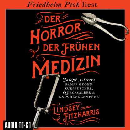 Der Horror der fr?hen Medizin - Joseph Listers Kampf gegen Kurpfuscher, Quacksalber & Knochenklempner (Ungek?rzt) — Линдси Фицхаррис