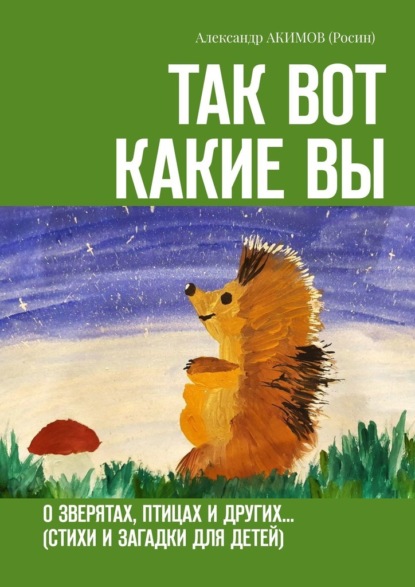 Так вот какие вы. О зверятах, птицах и других… (стихи и загадки для детей) - Александр АКИМОВ (Росин)