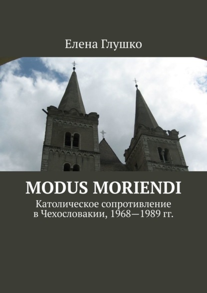 Modus moriendi. Католическое сопротивление в Чехословакии, 1968-1989 гг. — Елена Глушко