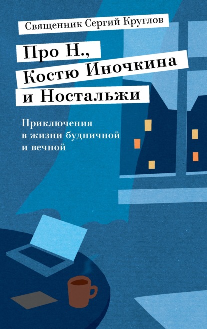 Про Н., Костю Иночкина и Ностальжи. Приключения в жизни будничной и вечной - Священник Сергий Круглов