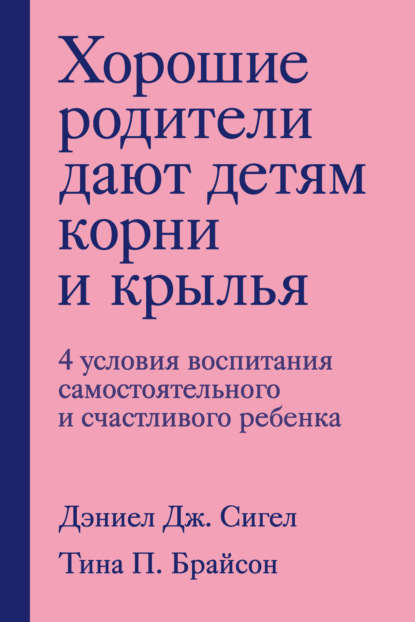 Хорошие родители дают детям корни и крылья. 4 условия воспитания самостоятельного и счастливого ребенка - Дэниэл Дж. Сигел