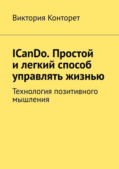 ICanDo. Простой и легкий способ управлять жизнью. Технология позитивного мышления - Виктория Конторет