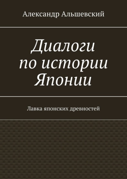 Диалоги по истории Японии. Лавка японских древностей — Александр Альшевский