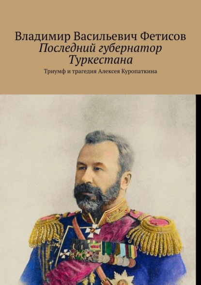 Последний губернатор Туркестана. Триумф и трагедия Алексея Куропаткина — Владимир Васильевич Фетисов