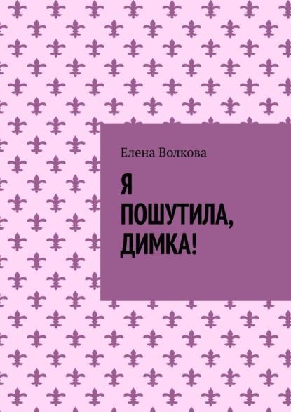 Я пошутила, Димка! — Елена Волкова