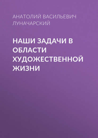 Наши задачи в области художественной жизни — Анатолий Васильевич Луначарский