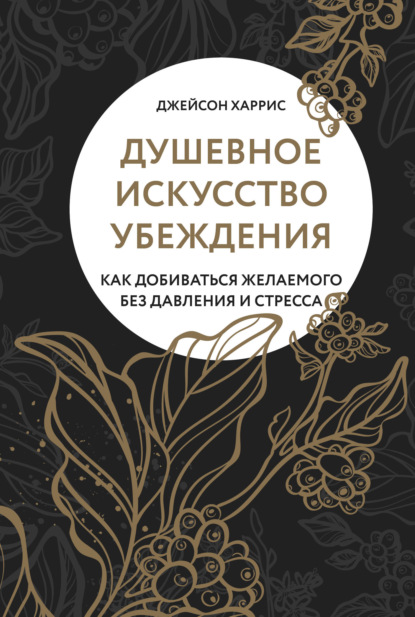 Душевное искусство убеждения. Как добиваться желаемого без давления и стресса - Джейсон Харрис